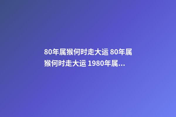 80年属猴何时走大运 80年属猴何时走大运 1980年属猴人未来哪年起大运-第1张-观点-玄机派